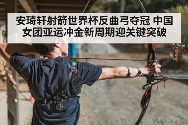 安琦轩射箭世界杯反曲弓夺冠 中国女团亚运冲金新周期迎关键突破