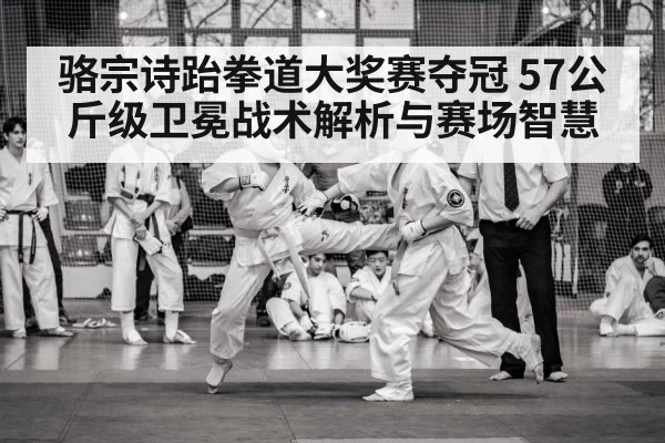 骆宗诗跆拳道大奖赛夺冠 57公斤级卫冕战术解析与赛场智慧