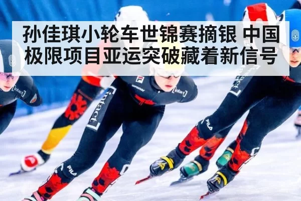 孙佳琪小轮车世锦赛摘银 中国极限项目亚运突破藏着新信号