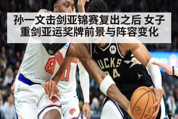 孙一文击剑亚锦赛复出之后 女子重剑亚运奖牌前景与阵容变化