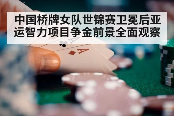中国桥牌女队世锦赛卫冕后亚运智力项目争金前景全面观察