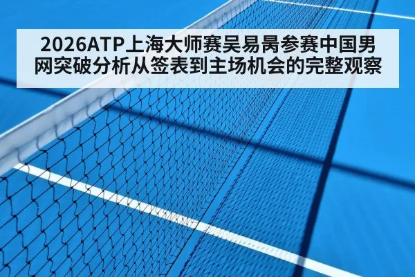 2026ATP上海大师赛吴易昺参赛中国男网突破分析从签表到主场机会的完整观察