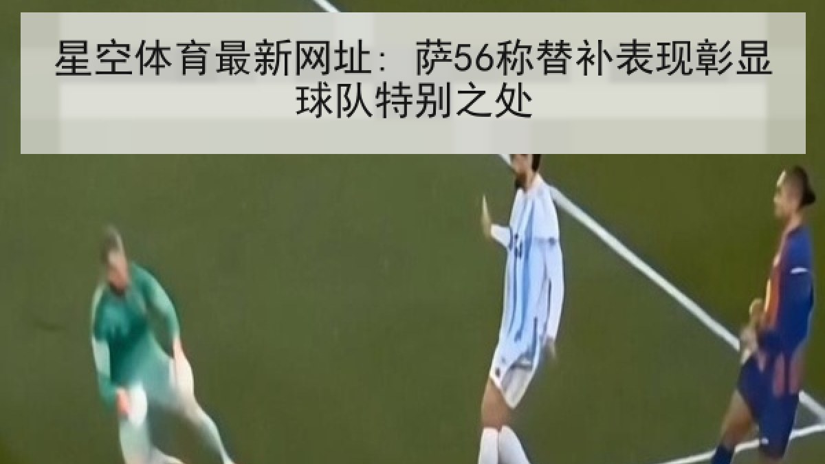 星空体育最新网址: 萨56称替补表现彰显球队特别之处