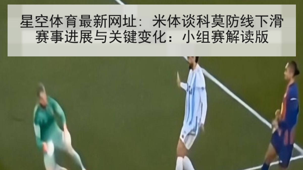 星空体育最新网址: 米体谈科莫防线下滑赛事进展与关键变化：小组赛解读版
