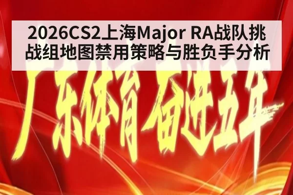 2026CS2上海Major RA战队挑战组地图禁用策略与胜负手分析